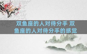 双鱼座的人对待分手 双鱼座的人对待分手的感觉
